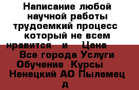 Написание любой научной работы трудоемкий процесс, который не всем нравится...и  › Цена ­ 550 - Все города Услуги » Обучение. Курсы   . Ненецкий АО,Пылемец д.